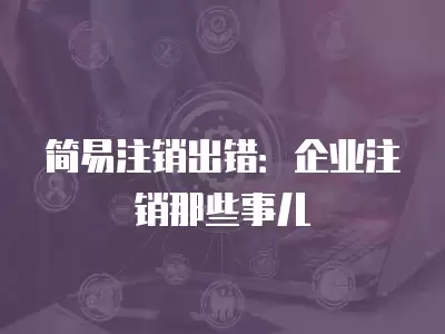 簡易注銷出錯(cuò)：企業(yè)注銷那些事兒