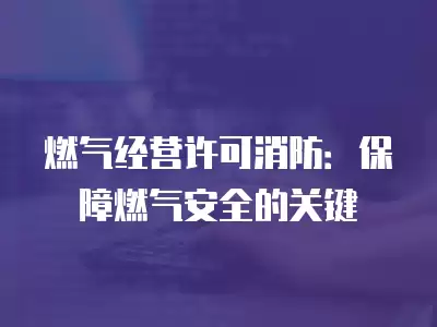 燃氣經營許可消防：保障燃氣安全的關鍵