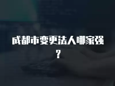 成都市變更法人哪家強？