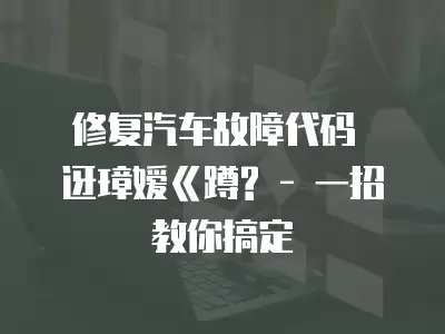 修復汽車故障代碼 ?迓璋嬡ㄍ蹲? - 一招教你搞定