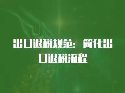 出口退稅規范：簡化出口退稅流程