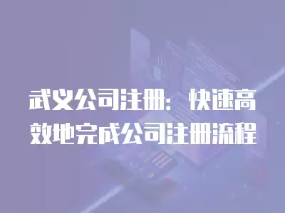 武義公司注冊：快速高效地完成公司注冊流程