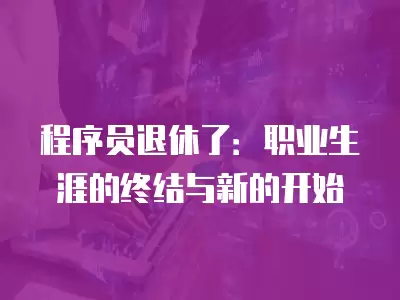 程序員退休了：職業(yè)生涯的終結(jié)與新的開始