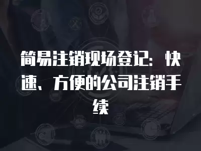 簡易注銷現場登記：快速、方便的公司注銷手續