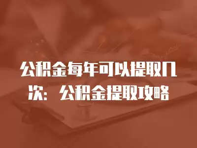 公積金每年可以提取幾次：公積金提取攻略