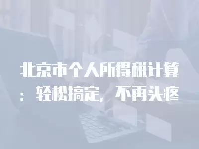 北京市個人所得稅計算：輕松搞定，不再頭疼