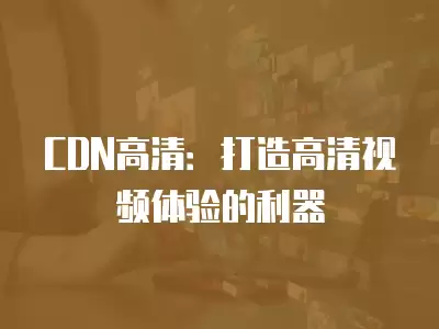 CDN高清：打造高清視頻體驗(yàn)的利器