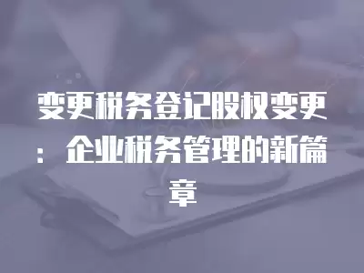 變更稅務登記股權變更：企業稅務管理的新篇章