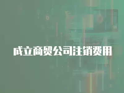 成立商貿公司注銷費用