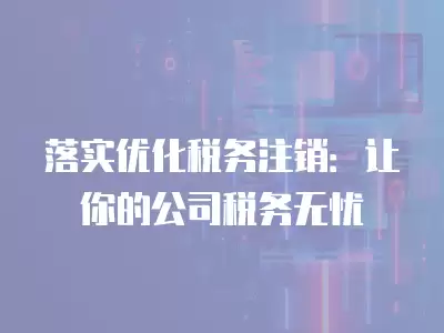 落實優化稅務注銷：讓你的公司稅務無憂