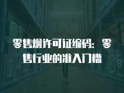 零售煙許可證編碼：零售行業(yè)的準入門檻