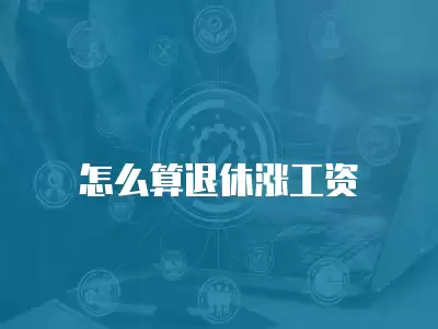 怎么算退休漲工資