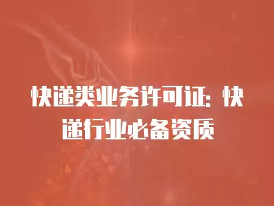 快遞類業務許可證: 快遞行業必備資質