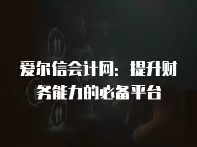 愛爾信會計網：提升財務能力的必備平臺