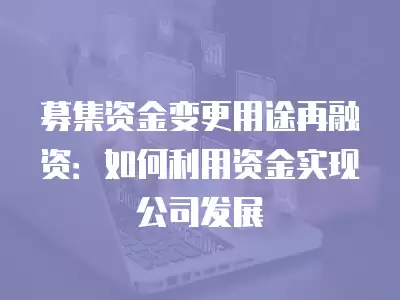 募集資金變更用途再融資：如何利用資金實現(xiàn)公司發(fā)展