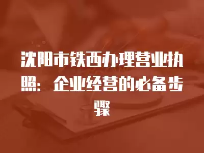 沈陽市鐵西辦理營業執照：企業經營的必備步驟