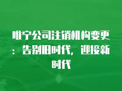 睢寧公司注銷機構變更：告別舊時代，迎接新時代