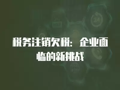 稅務注銷欠稅：企業面臨的新挑戰