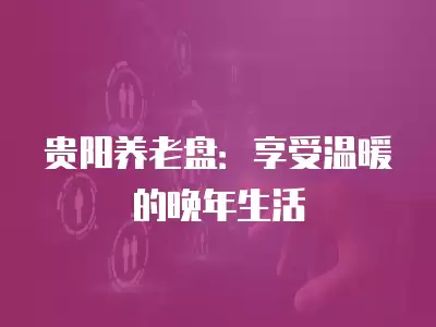 貴陽養老盤：享受溫暖的晚年生活