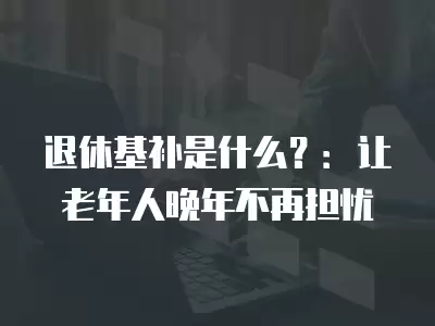 退休基補是什么？：讓老年人晚年不再擔憂