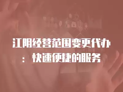 江陰經營范圍變更代辦：快速便捷的服務