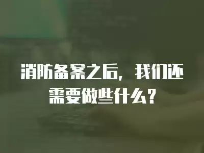 消防備案之后，我們還需要做些什么？