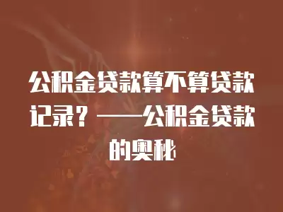 公積金貸款算不算貸款記錄？——公積金貸款的奧秘