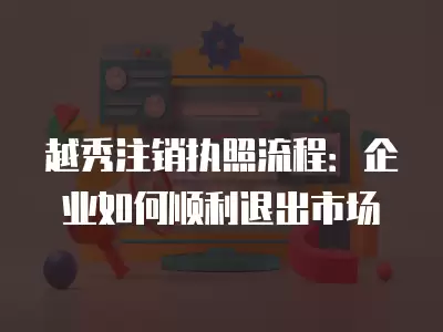 越秀注銷執照流程：企業如何順利退出市場