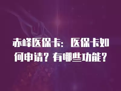 赤峰醫保卡：醫保卡如何申請？有哪些功能？