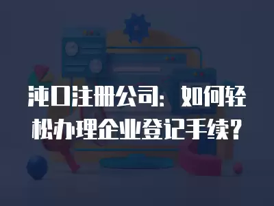 沌口注冊公司：如何輕松辦理企業登記手續？