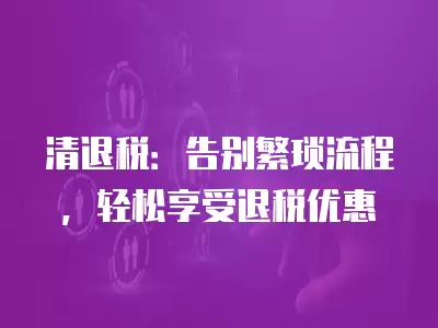 清退稅：告別繁瑣流程，輕松享受退稅優惠