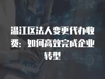 溫江區法人變更代辦收費：如何高效完成企業轉型