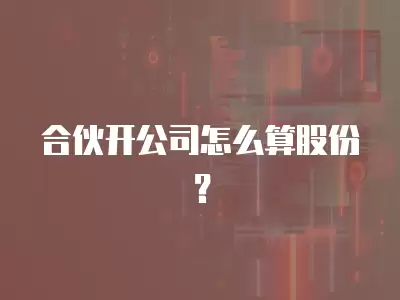 合伙開(kāi)公司怎么算股份？