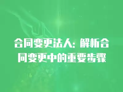 合同變更法人: 解析合同變更中的重要步驟