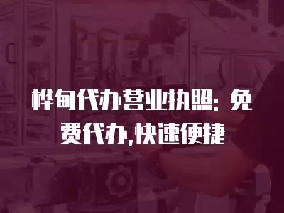 樺甸代辦營業(yè)執(zhí)照: 免費代辦,快速便捷