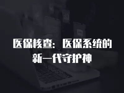 醫(yī)保核查：醫(yī)保系統(tǒng)的新一代守護神