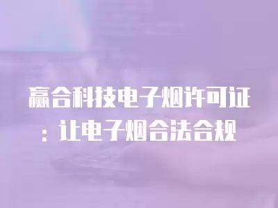 贏合科技電子煙許可證: 讓電子煙合法合規(guī)