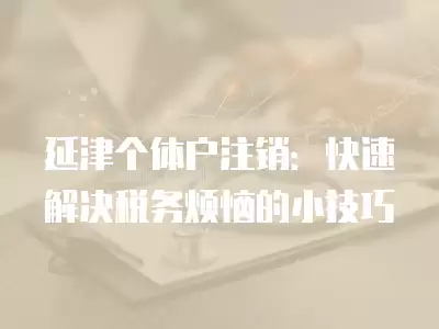 延津個體戶注銷：快速解決稅務煩惱的小技巧