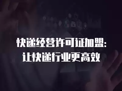 快遞經營許可證加盟：讓快遞行業更高效