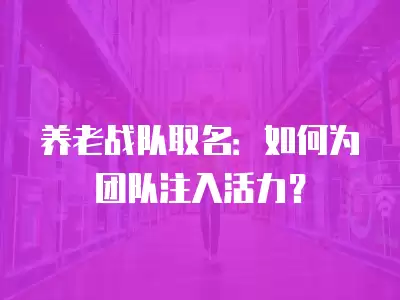 養(yǎng)老戰(zhàn)隊(duì)取名：如何為團(tuán)隊(duì)注入活力？