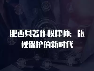 肥西縣著作權律師：版權保護的新時代