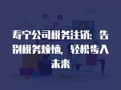 壽寧公司稅務注銷：告別稅務煩惱，輕松步入未來