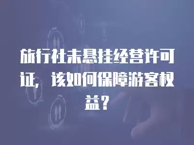 旅行社未懸掛經營許可證，該如何保障游客權益？