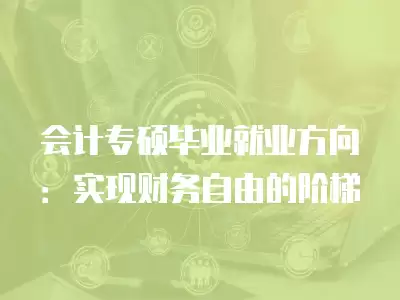 會計專碩畢業(yè)就業(yè)方向：實現(xiàn)財務自由的階梯