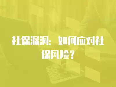 社保漏洞：如何應(yīng)對社保風(fēng)險？