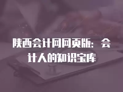 陜西會計網網頁版：會計人的知識寶庫