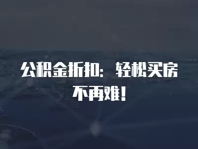 公積金折扣：輕松買房不再難！