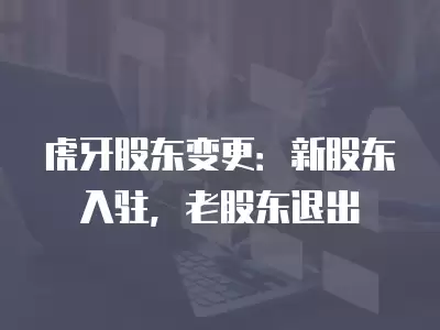 虎牙股東變更：新股東入駐，老股東退出