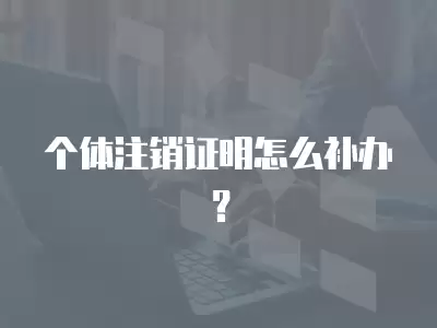 個(gè)體注銷證明怎么補(bǔ)辦？