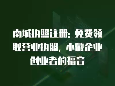 南城執(zhí)照注冊: 免費(fèi)領(lǐng)取營業(yè)執(zhí)照, 小微企業(yè)創(chuàng)業(yè)者的福音